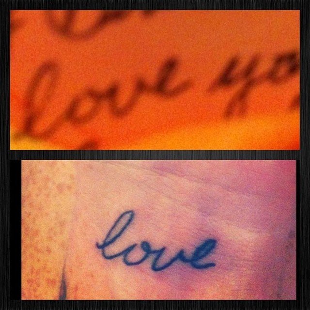 mermaidqueen_lo: This tattoo is “love” in my mom’s handwriting from the very last card I received from her before she passed. She passed away 1/20/12 after a long struggle with breast cancer. I got this tattoo at Sleeping Giant Tattoo in Hillcrest by Eric. It’s my favorite tattoo because it means the most to me. I’m 29 & live in San Diego and work as a paralegal.  I also thought this was perfect to share since October is Breast Cancer Awareness Month. 