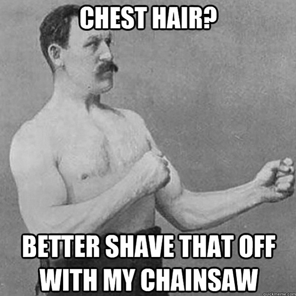 Chest hair? Better shave that off with my chainsaw
