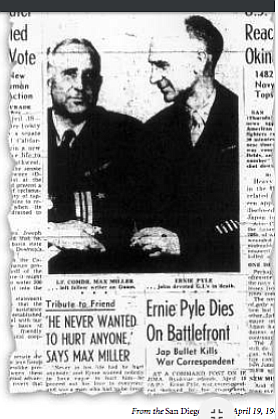 San Diego Union, Apr. 19, 1945.There is a yarn that Ernie Pyle wanted to go to a small island in the Pacific. But Miller begged off that day; he had a hideous hangover. Pyle went to the island and was killed. 
