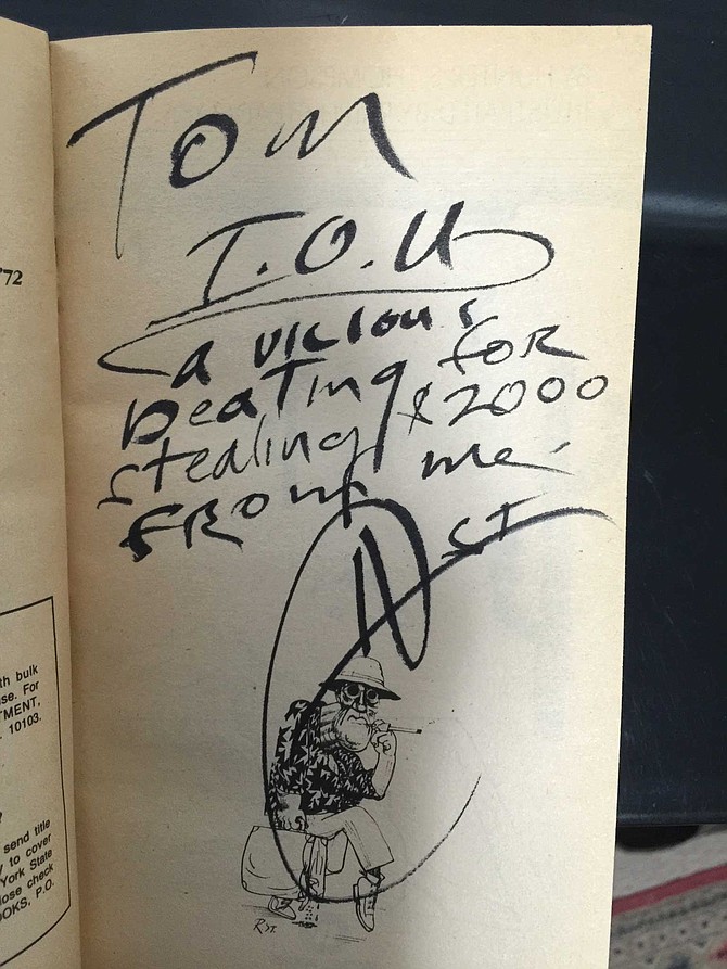 Before we said our good-byes, I had him autograph a copy of Fear and Loathing in Las Vegas. The inscription: Tom – I.O.U a vicious beating for stealing $2000 from me. HST