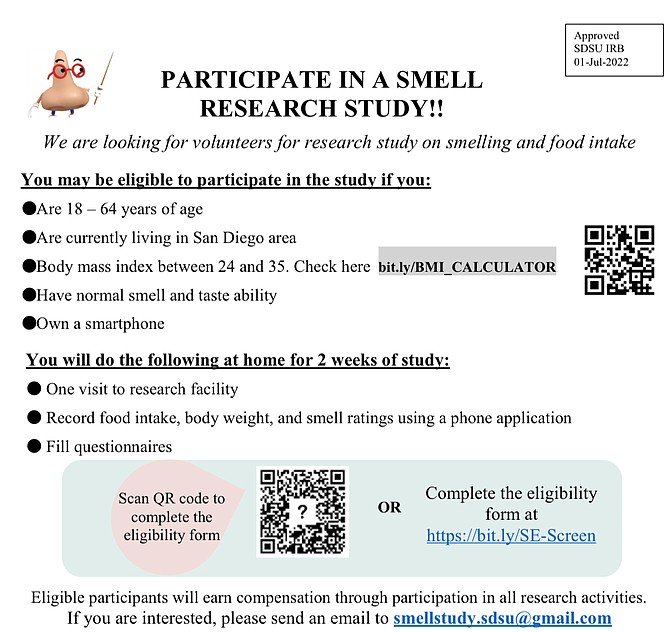RESEARCH PARTICIPANTS WANTED FOR A SMELL AND FOOD INTAKE STUDY!!! This study will investigate how smelling specific food smells for a short period of time affects how food is consumed and how body weight fluctuates. Please click the link below to fill out the questionnaire and see if you qualify. Compensation in the form of an $130 Amazon digital gift card. Thank you for your consideration in participating!

Participation of this study will include one visit to the research facility to further determine your eligibility, 14 days of an assigned smell task which you will perform at home, and 3 days of food record before and after your study. 

Eligibility Requirements Include: Females between the ages of 18 and 64, BMI between 24 and 35, have a normal smell and taste ability, and own a smartphone. 

Link: https://sdsu.co1.qualtrics.com/jfe/form/SV_3gej24WivYenkz4